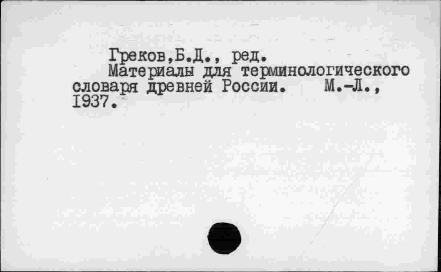 ﻿Греков,Б.Д., ред.
Материалы для терминологического словаря древней России. М.-Л., 1937.